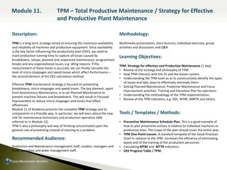 Description:
TPM is a long term strategy aimed at ensuring the maximum availability
and reliability of machines and production equipment. Since availability
is the key factor influencing the productivity level (OEE), we need to
track production running time to capture all losses caused by
breakdowns, setups, planned and unplanned maintenance, programmed
breaks and any organizational issues, e.g. idling reasons. If the
measurement of these losses is accurate, we can finally calculate the
level of micro-stoppages and speed losses which affect Performance –
the second element of the OEE calculation method.
Effective TPM maintenance strategy is focused on preventing
breakdowns, micro-stoppages and speed losses. The key element, apart
from Autonomous Maintenance, is to set Planned Maintenance to
prevent machine failures and breakdowns. This will result in Focused
Improvement to reduce micro-stoppages and losses that effect
efficiencies.
Module 11 of Academy presents the complete TPM strategy and its
components in a friendly way. In particular, we will learn about the new
role for maintenance technicians and production operators (AM,
referred to in Module 12)
TPM is also a philosophy and way of thinking concentrated upon the
general rule of preventing instead of reacting to a problem.
Recommended Audience:
Production and Maintenance management staff, Leaders, managers and
LEAN specialists and wider management staff.
Methodology:
Multimedia presentation, short lectures, individual exercises, group
activities and discussions and Q&A
Learning Objectives:
TPM. Strategy for effective and Productive Maintenance (1 day).
• Review of the strategy and philosophy of TPM.
• How TPM interacts with the 5S and the Kaizen system.
• Understanding the TPM tools so as to constructively identify the types
of losses and take steps to effectively eliminate them.
• Setting Planned Maintenance, Predictive Maintenance and Focus
Improvement activities. Training and Education Plan for operators.
• Understanding the methodology of the TPM implementation.
• Review of the TPM indicators, e.g. OEE, MTBF, MMTR and others.
Tools / Templates / Methods:
• Preventive Maintenance Schedule Plan. This is a good example of
how to plan preventive actions in relation to individual machines or
production lines. The scope of the plan should cover the entire year.
• TPM One-Point-Lesson. A standard template of the Good Practices
Chart in relation to the TPM. Increases the efficiency of eliminating
waste and of the training of the production personnel.
• Calculating MTBF and MTTR indicators.
• OEE Progress Table / TPM.
Module 11. TPM – Total Productive Maintenance / Strategy for Effective
and Productive Plant Maintenance
 
