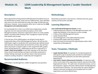 Description:
Most organizations driving towards LEAN Operational Excellence focus on
the identification of waste, losses and any ineffectiveness. Once identified
they move on to their elimination by using a full range of LEAN tools and
techniques. However, many companies either lack or underrate the LEAN
Management and Leadership System.
An incontestable fact is that a true LEAN Culture Organization actually
originates from the solid and healthy foundations of the LEAN
Management System. Only those organizations which can create capable
leaders and follow LEAN Thinking in their management system will reap
their benefits and succeed.
In the last part of the LEAN Academy, we will get to know about 4
fundamental pillars of the LEAN Management System. We will see that
LEAN leaders ought to standardize their work based upon defined actions
with hallmarks of Standard Work (at last 60-70 % of time). We will learn
about visual tools to support Leaders in their assignments (KPIs, graphs,
charts, Activity Boards etc.). Additionally we will see an approach to a
Leader’s Daily Accountability to lead daily meetings on the shop floor.
These should include briefings and reports and finally involvement in
Problem Solving. Eventually, we will learn about a few best practices
related to creating discipline in leadership and management.
Recommended Audience:
LEAN leaders, Top Management, middle management, key specialists.
Methodology:
Multimedia presentation, short lectures, individual exercises, group
activities and discussions and Q&A
Learning Objectives:
Lean Leadership & Management System (1 day).
• Understanding how important is the Management System and
Leadership Standards in the long-term success strategy.
• 4 Pillars of the LEAN Management System
• Leader Standard Work
• Visual Management in the LEAN Leadership System
• Creating LEAN Leaders Daily Accountability
• How to promote functioning of the right discipline within LEAN
Leadership and Management.
Tools / Templates / Methods:
• Leader Standard Work. An example of a standard template for
defining the scope of standard work activities for LEAN leaders
(mainly designed for production, but also other operational
departments).
• Lean Audit or System Advancement Evaluation. An extensive audit
of the current state of the organization towards maturity of the LEAN
Organizational Culture. The audit covers all operational areas, such as
the Production, Logistics and Flows, Administration and Management,
Key Performance Indicators. The result shows the scale of the gap in
relation to the level considered to be the global level of a LEAN
organization and culture (World-Class).
Module 16. LEAN Leadership & Management System / Leader Standard
Work
 