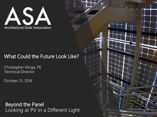 Beyond the Panel
Looking at PV in a Different Light
What Could the Future Look Like?
Christopher Klinga, PE
Technical Director
October 21, 2016
 