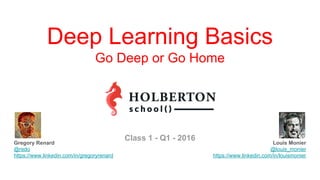 Louis Monier
@louis_monier
https://www.linkedin.com/in/louismonier
Deep Learning Basics
Go Deep or Go Home
Gregory Renard
@redo
https://www.linkedin.com/in/gregoryrenard
Class 1 - Q1 - 2016
 