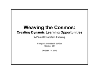 Weaving the Cosmos:
Creating Dynamic Learning Opportunities
A Parent Education Evening
Compass Montessori School
Golden, CO
October 13, 2015
 