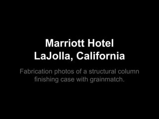 Marriott Hotel 
LaJolla, California 
Fabrication photos of a structural column 
finishing case with grainmatch. 
 
