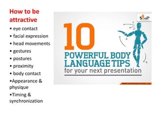 How to be
attractive
• eye contact
• facial expression
• head movements
• gestures
• postures
• proximity
• body contact
•Appearance &
physique
•Timing &
synchronization
 