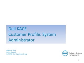 August 6, 2014
Nancy Shepard
Dell KACE User Experience Group
1
Dell KACE
Customer Profile: System
Administrator
 