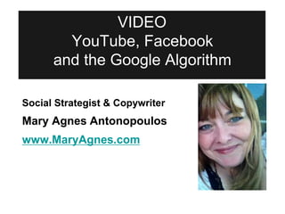 VIDEO
YouTube, Facebook
and the Google Algorithm
Social Strategist & Copywriter
Mary Agnes Antonopoulos
www.MaryAgnes.com
 