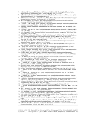 7. E. Betzig, J. K. Trautman, T. D. Harris, J. S. Weiner, and R. L. Kostelak, “Breaking the diffraction barrier:
optical microscopy on a nanometric scale,” Science 251(5000), 1468–1470 (1991).
8. K. Braeckmans, D. Vercauteren, J. Demeester, and S. C. De Smedt, “Nanoscopy and multidimensional optical
fluorescence microscopy,” in (Chapman and Hall, 2010).
9. H. Shroff, C. G. Galbraith, J. A. Galbraith, and E. Betzig, “Live-cell photoactivated localization microscopy of
nanoscale adhesion dynamics,” Nat. Methods 5(5), 417–423 (2008).
10. M. J. Rust, M. Bates, and X. Zhuang, “Sub-diffraction-limit imaging by stochastic optical reconstruction
microscopy (STORM),” Nat. Methods 3(10), 793–796 (2006).
11. S. T. Hess, T. P. K. Girirajan, and M. D. Mason, “Ultra-high resolution imaging by fluorescence photoactivation
localization microscopy,” Biophys. J. 91(11), 4258–4272 (2006).
12. N. Bobroff, “Position measurement with a resolution and noise-limited instrument,” Rev. Sci. Instrum. 57(6),
1152 (1986).
13. R. J. Ober, S. Ram, and E. S. Ward, “Localization accuracy in single-molecule microscopy,” Biophys. J. 86(2),
1185–1200 (2004).
14. L. A. Shepp and Y. Vardi, “Maximum likelihood reconstruction for emission tomography,” IEEE Trans. Med.
Imaging 1(2), 113–122 (1982).
15. A. Yildiz, J. N. Forkey, S. A. McKinney, T. Ha, Y. E. Goldman, and P. R. Selvin, “Myosin V walks hand-over-
hand: single fluorophore imaging with 1.5-nm localization,” Science 300(5628), 2061–2065 (2003).
16. M. P. Gordon, T. Ha, and P. R. Selvin, “Single-molecule high-resolution imaging with photobleaching,” Proc.
Natl. Acad. Sci. U.S.A. 101(17), 6462–6465 (2004).
17. R. E. Thompson, D. R. Larson, and W. W. Webb, “Precise nanometer localization analysis for individual
fluorescent probes,” Biophys. J. 82(5), 2775–2783 (2002).
18. R. Henriques, C. Griffiths, E. Hesper Rego, and M. M. Mhlanga, “PALM and STORM: unlocking live-cell
super-resolution,” Biopolymers 95(5), 322–331 (2011).
19. F. Huang, S. L. Schwartz, J. M. Byars, and K. A. Lidke, “Simultaneous multiple-emitter fitting for single
molecule super-resolution imaging,” Biomed. Opt. Express 2(5), 1377–1393 (2011).
20. A. Sergé, N. Bertaux, H. Rigneault, and D. Marguet, “Dynamic multiple-target tracing to probe spatiotemporal
cartography of cell membranes,” Nat. Methods 5(8), 687–694 (2008).
21. X. Qu, D. Wu, L. Mets, and N. Scherer, “Nanometer-localized multiple single-molecule fluorescence
microscopy,” in Proceedings of the National Academy of Sciences of the United States of America (2004), pp.
11298–11303.
22. E. A. Mukamel, H. Babcock, and X. Zhuang, “Statistical deconvolution for superresolution fluorescence
microscopy,” Biophys. J. 102(10), 2391–2400 (2012).
23. R. P. J. Nieuwenhuizen, K. A. Lidke, M. Bates, D. L. Puig, D. Grünwald, S. Stallinga, and B. Rieger,
“Measuring image resolution in optical nanoscopy,” Nat. Methods 10(6), 557–562 (2013).
24. J. L. Johnson and J. R. Taylor, “K-Factor Image Factorization,” in AeroSense’99. International Society for
Optics and Photonics (1999), Vol. 3715, pp. 166–174.
25. G. Pavlovic and A. Tekalp, “Restoration in the presence of multiplicative noise with application to scanned
photographic images,” Acoust. Speech. Signal 90, 1913–1916 (1990).
26. A. Toet, “Multiscale contrast enhancement with applications to image fusion,” Opt. Eng. 31(5), 1026 (1992).
27. J. L. Johnson and M. L. Padgett, “PCNN models and applications,” IEEE Trans. Neural Netw. 10(3), 480–498
(1999).
28. J. L. Johnson, M. L. Padgett, and W. A. Friday, “Multiscale image factorization,” Proc. Int. Conf. Neural
Networks 3, 1465–1468 (1997).
29. J. L. Johnson and J. R. Taylor, “Image factorization : a new hierarchical decomposition technique,” Opt. Eng.
38(9), 1517–1523 (1999).
30. R. Juskaitis, “Measuring the real point spread function of high numerical aperture microscope objective lense,”
in Handbook of Biological Confocal Microscopy, J. B. Pawley, ed. (Springer, 2006), pp. 239–250.
31. B. Zhang, J. Zerubia, and J. C. Olivo-Marin, “Gaussian approximations of fluorescence microscope point-spread
function models,” Appl. Opt. 46(10), 1819–1829 (2007).
32. J. R. Janesick, Scientific Charge Coupled Devices (SPIE Press monograph, 2001), pp. 605–419.
33. J. C. Waters, “Accuracy and precision in quantitative fluorescence microscopy,” J. Cell Biol. 185(7), 1135–1148
(2009).
34. M. K. Cheezum, W. F. Walker, and W. H. Guilford, “Quantitative comparison of algorithms for tracking single
fluorescent particles,” Biophys. J. 81(4), 2378–2388 (2001).
35. R. N. Ghosh and W. W. Webb, “Automated detection and tracking of individual and clustered cell surface low
density lipoprotein receptor molecules,” Biophys. J. 66(5), 1301–1318 (1994).
36. D. L. Snyder, C. W. Helstrom, A. D. Lanterman, M. Faisal, and R. L. White, “Compensation for readout noise in
CCD images,” J. Opt. Soc. Am. A. 12(2), 272–283 (1995).
37. M. D. Abràmoff, J. M. Paulo, and J. R. Sunanda, “Image processing with ImageJ,” Biophotonics Int. 11, 36–42
(2004).
38. R. Henriques, M. Lelek, E. F. Fornasiero, F. Valtorta, C. Zimmer, and M. M. Mhlanga, “QuickPALM: 3D real-
time photoactivation nanoscopy image processing in ImageJ,” Nat. Methods 7(5), 339–340 (2010).
39. N. Banterle, K. H. Bui, E. A. Lemke, and M. Beck, “Fourier ring correlation as a resolution criterion for super-
resolution microscopy,” J. Struct. Biol. 183(3), 363–367 (2013).
#198546 - $15.00 USD Received 30 Sep 2013; revised 20 Nov 2013; accepted 21 Nov 2013; published 16 Dec 2013
(C) 2013 OSA 1 January 2014 | Vol. 5, No. 1 | DOI:10.1364/BOE.5.000244 | BIOMEDICAL OPTICS EXPRESS 245
 