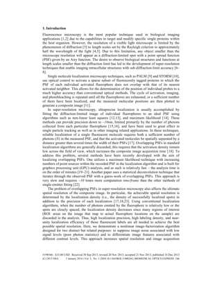 1. Introduction
Fluorescence microscopy is the most popular technique used in biological imaging
applications [1,2] due to the capabilities to target and modify specific single proteins within
the host organism. However, the resolution of a visible light microscope is limited by the
phenomenon of diffraction [3] to length scales set by the Rayleigh criterion to approximately
half the wavelength of the light [4,5]. Due to this limitation, any object smaller than the
microscope resolution will appear as a diffraction-limited spot with a point spread function
(PSF) given by an Airy function. The desire to observe biological structures and functions at
length scales smaller than the diffraction limit has led to the development of super-resolution
techniques that enable imaging intracellular structures with sub-diffraction-limit accuracy [6–
8].
Single molecule localization microscopy techniques, such as PALM [9] and STORM [10],
use optical control to activate a sparse subset of fluorescently tagged proteins in which the
PSF of each individual activated fluorophore does not overlap with that of its nearest
activated neighbor. This allows for the determination of the position of individual probes to a
much higher accuracy than conventional optical methods. The cycle of activation, imaging,
and photobleaching is repeated until all the fluorophores are exhausted, or a sufficient number
of them have been localized, and the measured molecular positions are then plotted to
generate a composite image [11].
In super-resolution microscopy, ultraprecise localization is usually accomplished by
fitting the diffraction-limited image of individual fluorophores to an ideal PSF using
algorithms such as non-linear least squares [12,13], and maximum likelihood [14]. These
methods can provide precision down to ~10nm, limited primarily by the number of photons
collected from each particular fluorophore [15,16], and have been used to great effect in
single particle tracking as well as in other imaging related applications. In these techniques,
reliable localization of a single fluorescent molecule requires both a sufficient number of
photons (N) in the measured PSF, and that the activated molecules be spatially separated by a
distance greater than several times the width of their PSFs [17]. Overlapping PSFs in standard
localization algorithms are generally discarded; this requires that the activation density remain
low across the field of view, which increases the composite image acquisition time [18]. To
address this problem, several methods have been recently developed with the aim of
localizing overlapping PSFs. One utilizes a maximum likelihood technique with increasing
numbers of point sources within the recorded PSF in the localization algorithm and is built for
graphics processing unit (GPU) analysis, and as such is relatively fast – the analysis time is
on the order of minutes [19–21]. Another paper uses a statistical deconvolution technique that
iterates through the observed PSF with a guess-work of overlapping PSFs. This approach is
very slow and requires ~10 times more computation time/frame than the other methods of
single-emitter fitting [22].
The problem of overlapping PSFs in super-resolution microscopy also affects the ultimate
spatial resolution of the composite image. In particular, the achievable spatial resolution is
determined by the localization density (i.e., the density of successfully localized spots) in
addition to the precision of each localization [17,18,23]. Using conventional localization
algorithms, when the number of photons emitted by the fluorophore is relatively low or the
spots are closely spaced, the localization density decreases since many regions of interest
(ROI: areas on the image that map to actual fluorophore locations on the sample) are
discarded in the analysis. Thus, high localization precision, high labeling density, and near-
unity localization efficiency of those fluorescent labels are all needed to achieve the best
possible spatial resolution. Here, we demonstrate a nonlinear image-factorization algorithm
designed for two distinct but related purposes: to suppress image noise associated with low
signal levels (poor photon statistics) and to differentiate image features associated with
different contrast levels. This approach increases spatial resolution and image acquisition
#198546 - $15.00 USD Received 30 Sep 2013; revised 20 Nov 2013; accepted 21 Nov 2013; published 16 Dec 2013
(C) 2013 OSA 1 January 2014 | Vol. 5, No. 1 | DOI:10.1364/BOE.5.000244 | BIOMEDICAL OPTICS EXPRESS 246
 