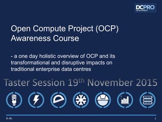 Open Compute Project (OCP)
Awareness Course
- a one day holistic overview of OCP and its
transformational and disruptive impacts on
traditional enterprise data centres
1© JRL
 
