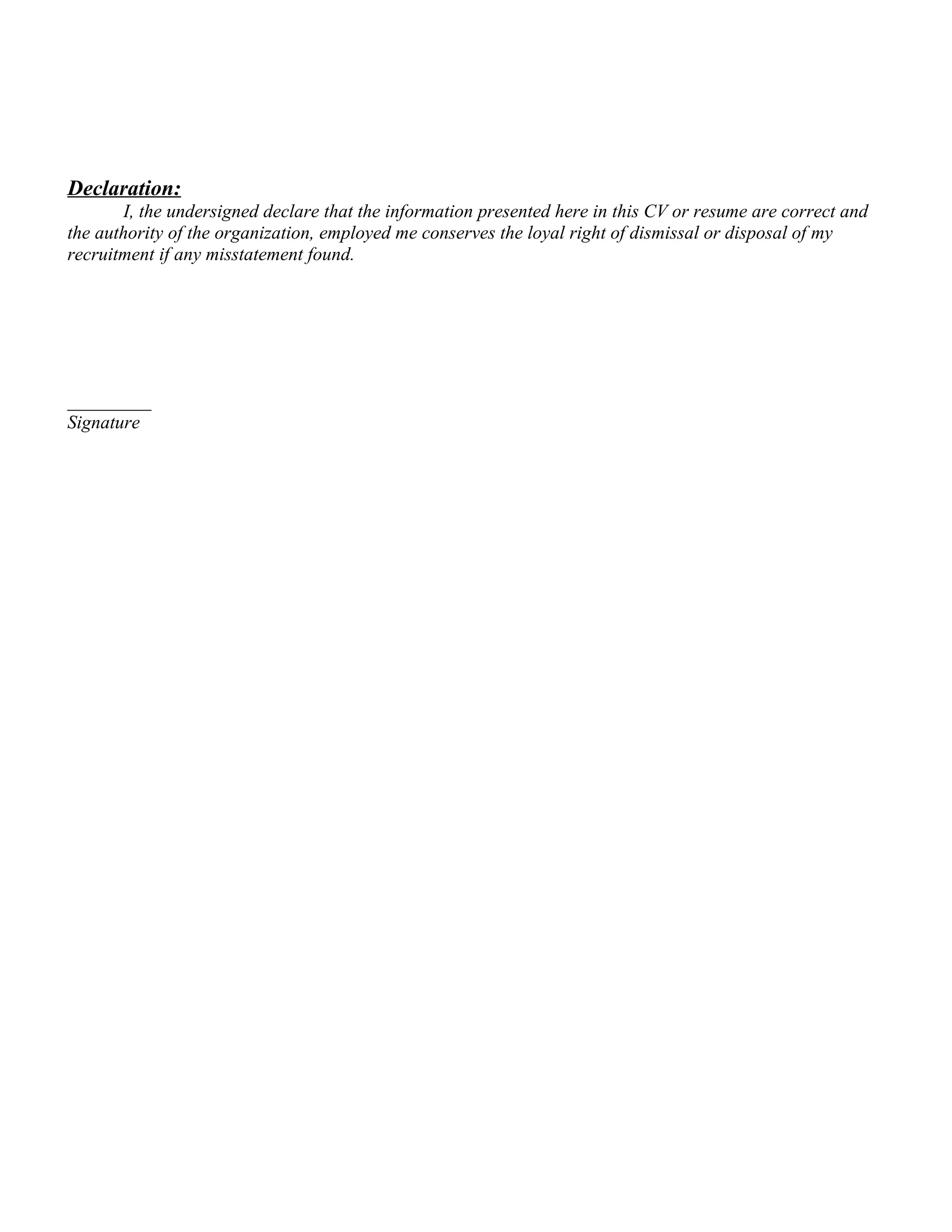 Declaration:
I, the undersigned declare that the information presented here in this CV or resume are correct and
the authority of the organization, employed me conserves the loyal right of dismissal or disposal of my
recruitment if any misstatement found.
_________
Signature
 