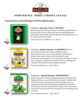 Collection: Specialty Classic “SENCHA“
Sencha Green Tea is characterized by its mellow, pleasant flavour
and rich yellow colour, achieved by gently steaming the leaves
immediately after picking. Smooth and mild, this healthy brew can
be consumed all day through.
Loose green tea, no additives – 2g x 100 x 5
Collection: Herbal Infusion “CAMOMILE“ Revive
your body and calm your senses with Basilur’s pure
Chamomile flowers as you end the perfect or stressful day.
Whatever the mood, whatever the time Basilur’s pure
Chamomile will transport you to a relaxing mode which you have
been yearning for. Chamomile is known to be to a calming sleep
enhancer with a delicate taste and golden infusion.
Pure Camomile flowers – 1.2g x 100 x 5
Collection: Herbal Infusion “PEPPERMINT“
Inhale, taste and savour the soothing sensation of Basilur’s pure
Peppermint leaves as you kick back and unwind. A perfect after-
dinner beverage, which helps provide a refreshing end to a
magnificent meal and helps digestion. Peppermint, which has
been used for centuries in food and beverage is best consumed in
its natural form to provide the true essence of its refreshing aroma
and taste.
Pure Peppermint leaves – 1.2g x 100 x 5
 