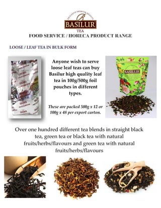 Anyone wish to serve
loose leaf teas can buy
Basilur high quality leaf
tea in 100g/500g foil
pouches in different
types.
These are packed 500g x 12 or
100g x 48 per export carton.
Over one hundred different tea blends in straight black
tea, green tea or black tea with natural
fruits/herbs/flavours and green tea with natural
fruits/herbs/flavours
 