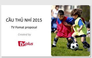 CẦU THỦ NHÍ 2015
TV Fomat proposal
Created by
 