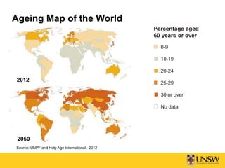 Ageing Map of the World
Percentage aged
60 years or over
0-9
10-19
20-24
25-29
30 or over
No data
2012
2050
Source: UNPF and Help Age International, 2012
 