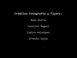 Créditos Fotografía y Flyers:
Rayo Osorio
Carolina Dagach
Indira Velasquez
Ernesto Cajja
 