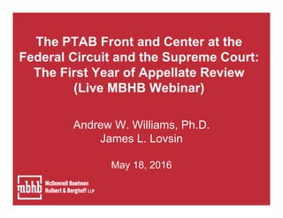 The PTAB Front and Center at the
Federal Circuit and the Supreme Court:
The First Year of Appellate Review
(Live MBHB Webinar)
Andrew W. Williams, Ph.D.
James L. Lovsin
May 18, 2016
 