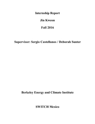 Internship Report
Jin Kweon
Fall 2016
Supervisor: Sergio Castellanos / Deborah Sunter
Berkeley Energy and Climate Institute
SWITCH Mexico
 