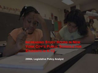 INCREASING STUDY HOURS IN NEW
YORK CITY’S PUBLIC SCHOOLS FOR
STUDENTS IN K-12
29984, Legislative Policy Analyst
 
