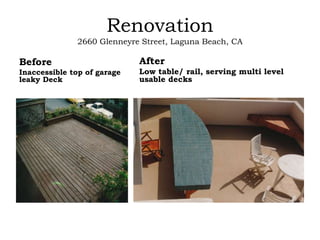 Renovation
2660 Glenneyre Street, Laguna Beach, CA
Before
Inaccessible top of garage
leaky Deck
After
Low table/ rail, serving multi level
usable decks
 