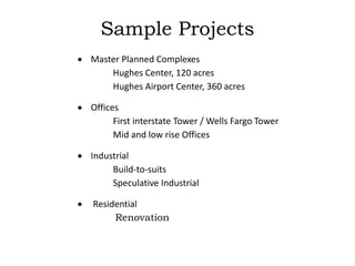 Sample Projects
 Master Planned Complexes
Hughes Center, 120 acres
Hughes Airport Center, 360 acres
 Offices
First interstate Tower / Wells Fargo Tower
Mid and low rise Offices
 Industrial
Build-to-suits
Speculative Industrial
 Residential
Renovation
 