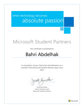 This certificate is presented to:
Bahri Abdelhak
In recognition of your hard work and dedication as a
member of the Microsoft Student Partners team since
2015.
Scott Burmester
Senior Program Lead
Microsoft Student Partners
when technology becomes
absolute passion
Microsoft Student Partners
 
