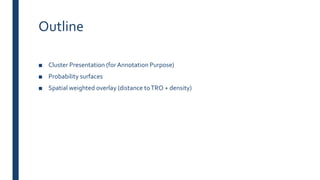 Outline
■ Cluster Presentation (for Annotation Purpose)
■ Probability surfaces
■ Spatial weighted overlay (distance toTRO + density)
 