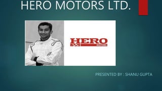 HERO MOTORS LTD.
PRESENTED BY : SHANU GUPTA
 