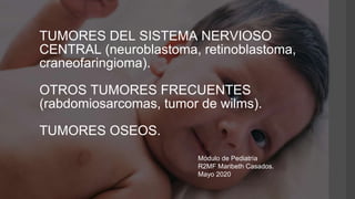 TUMORES DEL SISTEMA NERVIOSO
CENTRAL (neuroblastoma, retinoblastoma,
craneofaringioma).
OTROS TUMORES FRECUENTES
(rabdomiosarcomas, tumor de wilms).
TUMORES OSEOS.
Módulo de Pediatría
R2MF Maribeth Casados.
Mayo 2020
 