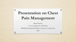 Presentation on Chest
Pain Management
Ranju Shrestha
3rd Year, Student No: 220118916
HSNS368: Professional Practice: Contexts of Critical Care
2016
 