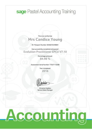 This is to certify that
Mrs Candice Young
ID / Passport Number: 8206010248081
Has successfully completed and passed:
Evolution Practitioner EPCU V7.10
Percentage achieved:
84.98 %
Assessment Serial Number: T7E6711620B
Year completed:
2016
Christine Haddon
Service Sales Manager
Certificate ID: C74670
 