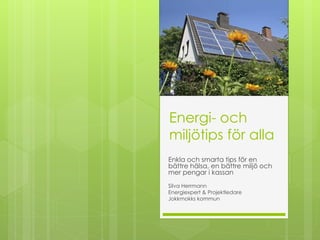 Energi- och
miljötips för alla
Enkla och smarta tips för en
bättre hälsa, en bättre miljö och
mer pengar i kassan
Silva Herrmann
Energiexpert & Projektledare
Jokkmokks kommun
 