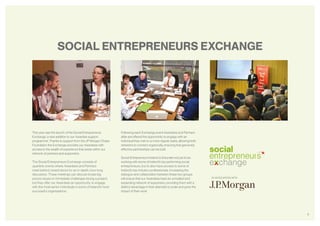 9
SOCIAL ENTREPRENEURS EXCHANGE
This year saw the launch of the Social Entrepreneurs
Exchange, a new addition to our Awardee support
programme. Thanks to support from the JP Morgan Chase
Foundation the Exchange provides our Awardees with
access to the wealth of experience that exists within our
network of partners and supporters.
The Social Entrepreneurs Exchange consists of
quarterly events where Awardees and Partners
meet behind closed doors for an in-depth, hour long
discussion. These meetings can discuss broad big
picture issues or immediate challenges facing a project,
but they offer our Awardees an opportunity to engage
with the most senior individuals in some of Ireland’s most
successful organisations.
Following each Exchange event Awardees and Partners
alike are offered the opportunity to engage with an
individual they met on a more regular basis, allowing both
networks to connect organically, ensuring that genuinely
effective partnerships can be built.
Social Entrepreneurs Ireland is fortunate not just to be
working with some of Ireland’s top performing social
entrepreneurs, but to also have access to some of
Ireland’s top industry professionals. Increasing the
dialogue and collaboration between these two groups
will ensure that our Awardees have an unrivalled and
expanding network of supporters, providing them with a
distinct advantage in their attempts to scale and grow the
impact of their work.
IN ASSOCIATION WITH
 