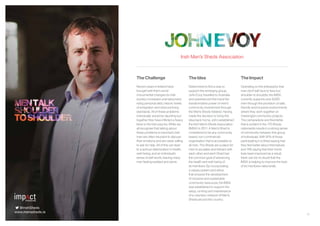 11
The Challenge
Recent years in Ireland have
brought with them some
monumental changes for Irish
society; increased unemployment,
rising personal debt, historic levels
of emigration and reduced living
standards. All of these problems
individually would be daunting but
together they have inflicted a heavy
blow to the Irish psyche. While we
all recognise that talking about
these problems is important, Irish
men are often reluctant to discuss
their emotions and are rarely willing
to ask for help. All of this can lead
to a serious deterioration in health,
well-being, and an individual’s
sense of self-worth, leaving many
men feeling isolated and alone.
The Idea
Determined to find a way to
support this emerging group,
John Evoy travelled to Australia
and experienced first-hand the
transformative power of men’s
community involvement through
the Men’s Sheds initiative. Having
made the decision to bring this
idea back home, John established
the Irish Men’s Sheds Association
(IMSA) in 2011. A Men’s Shed is
considered to be any community
based, non-commercial
organisation that is accessible to
all men. The Sheds are a place for
men to socialise and interact with
each other and each Shed has
the common goal of advancing
the health and well-being of
its members. By incorporating
a values system and ethos
that ensures the development
of inclusive and sustainable
community resources, the IMSA
was established to support the
setup, running and maintenance
of a voluntary network of Men’s
Sheds around the country.
Irish Men’s Sheds Association
The Impact
Operating on the philosophy that
men don’t talk face to face but
shoulder to shoulder, the IMSA
currently supports over 6,000
men through the provision of safe,
friendly and inclusive environments
where they work together on
meaningful community projects.
The camaraderie and friendship
that is evident in the 170 Sheds
nationwide results in a strong sense
of community between this group
of individuals. With 91% of those
participating in a Shed saying that
they feel better about themselves
and 74% saying that their home
lives have improved as a result,
there can be no doubt that the
IMSA is helping to improve the lives
of its members nationwide.
@IrishSheds
www.menssheds.ie
 