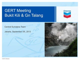 © 2013 Chevron
GERT Meeting
Bukit Kili & Gn Talang
Central Sumatera Team
Jakarta, September XX, 2013
 