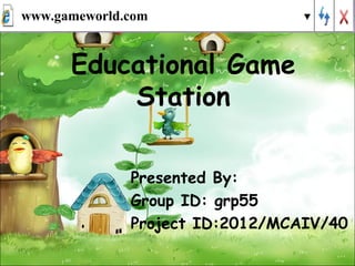 Educational Game
Station
Presented By:
Group ID: grp55
Project ID:2012/MCAIV/40
www.gameworld.com
 