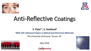 Anti-Reflective Coatings
S. Patel 1, S. Sandoval1
1MSE 534: Advanced Topics in Optical and Electronic Materials
The University of Arizona, Tucson, AZ.
May 2016
 