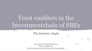 Trust enablers in the
Investmentchain of SBEs
The Investor Angle
By: Carsten Høegh Bovbjerg
CEO at Gibbernak
MA in Organisational Culture and Leadership
 