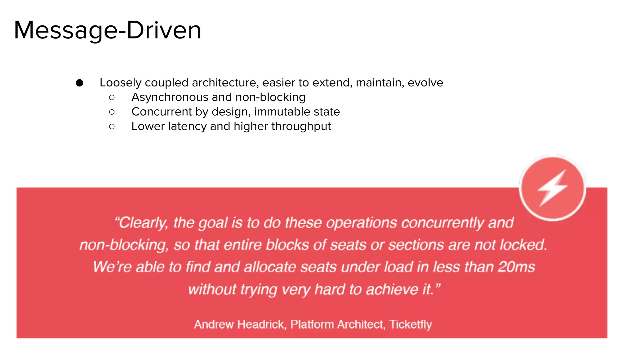 Message-Driven
● Loosely coupled architecture, easier to extend, maintain, evolve
○ Asynchronous and non-blocking
○ Concurrent by design, immutable state
○ Lower latency and higher throughput
 