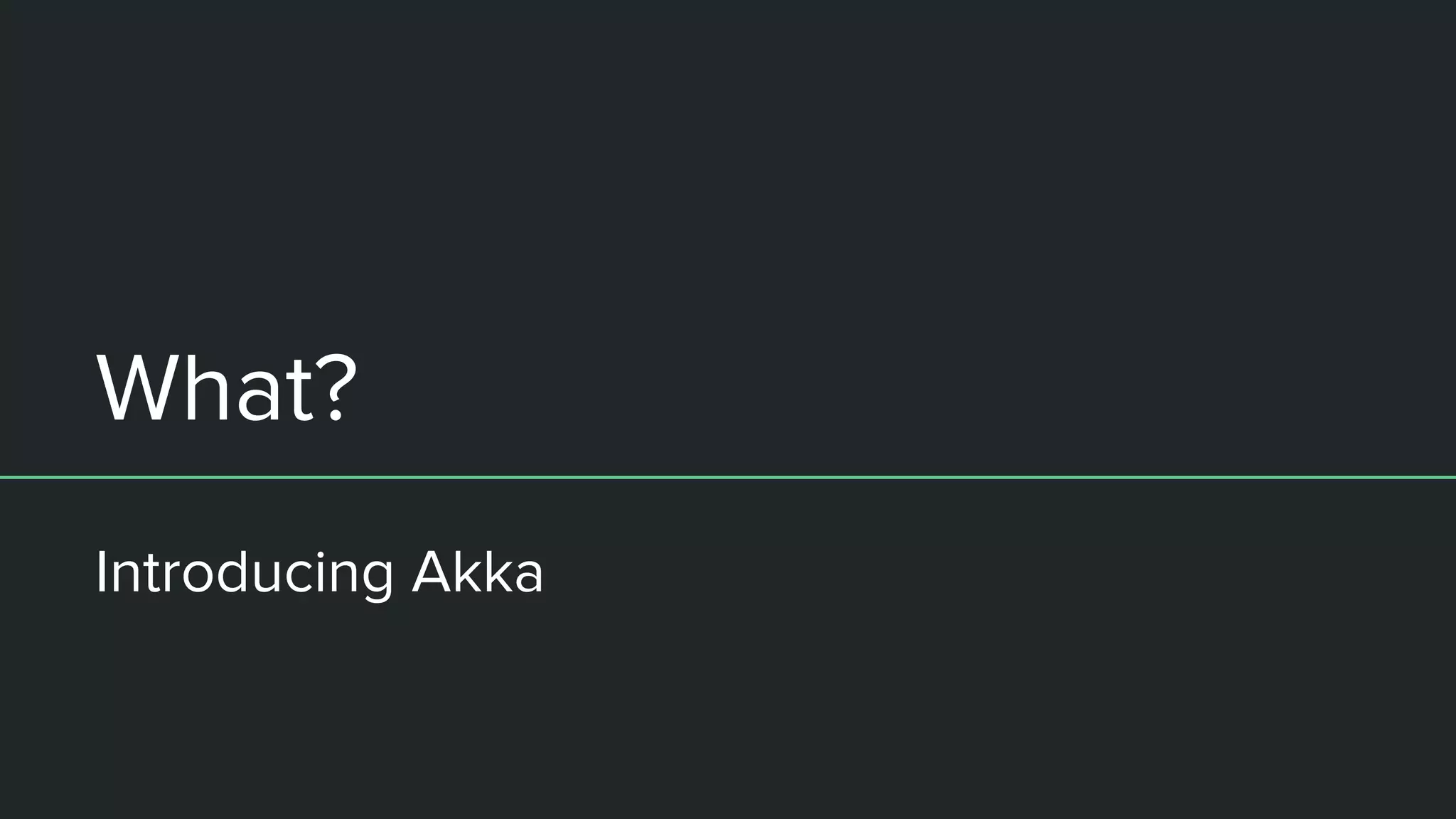 What?
Introducing Akka
 