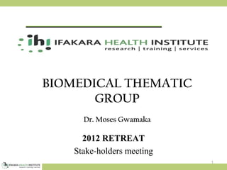 1
BIOMEDICAL THEMATIC
GROUP
Dr. Moses Gwamaka
2012 RETREAT
Stake-holders meeting
 