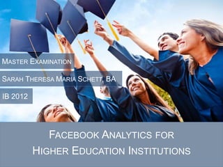 FACEBOOK ANALYTICS FOR
HIGHER EDUCATION INSTITUTIONS
SARAH THERESA MARIA SCHETT, BA
IB 2012
MASTER EXAMINATION
 