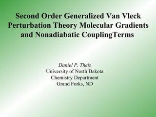 Second Order Generalized Van Vleck
Perturbation Theory Molecular Gradients
and Nonadiabatic CouplingTerms
Daniel P. Theis
University of North Dakota
Chemistry Department
Grand Forks, ND
 