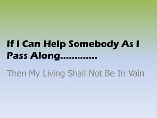 If I Can Help Somebody As I
Pass Along………….
Then My Living Shall Not Be In Vain
 