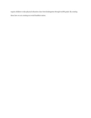 require children to take physical education class from kindergarten through twelfth grade. By creating
these laws we are creating an overall healthier nation.
 