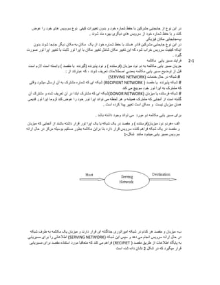 ‫م‬ ‫جابجایی‬ ‫از‬ ‫نوع‬ ‫این‬ ‫در‬‫عوض‬ ‫را‬ ‫خود‬ ‫های‬ ‫سرویس‬ ‫نوع‬ ‫کیفی‬ ‫تغییرات‬ ‫بدون‬ ‫و‬ ‫خود‬ ‫شماره‬ ‫حفظ‬ ‫با‬ ‫شرکین‬
. ‫شوند‬ ‫مند‬ ‫بهره‬ ‫دیگری‬ ‫های‬ ‫سرویس‬ ‫از‬ ‫خود‬ ‫شماره‬ ‫حفظ‬ ‫با‬ ‫و‬ ‫کنند‬
‫پ‬-‫فیزیکی‬ ‫مکان‬ ‫جابجایی‬
‫جابجایی‬ ‫نوع‬ ‫این‬ ‫در‬‫مشرکین‬‫خود‬ ‫شماره‬ ‫حفظ‬ ‫با‬ ‫هستند‬ ‫قادر‬‫یک‬ ‫از‬‫مکان‬‫بدون‬ ‫شوند‬ ‫جابجا‬ ‫دیگر‬ ‫مکان‬ ‫به‬
‫کیفیت‬ ‫اینکه‬‫با‬ ‫مکان‬ ‫تغییر‬ ‫شامل‬ ‫مکان‬ ‫تغییر‬ ‫این‬ ‫که‬ ‫شود‬ ‫خراب‬ ‫سرویس‬‫تور‬ ‫اپرا‬‫تغییر‬ ‫یا‬ ‫ثابت‬‫اپ‬‫تور‬ ‫را‬‫صورت‬
. ‫گیرد‬
1-2‫فرایند‬‫یابی‬ ‫مسیر‬‫مکالمه‬
‫جریان‬‫یابی‬ ‫مسیر‬‫است‬ ‫وابسته‬ ) ‫مقصد‬ ‫یا‬ ‫(گیرنده‬ ‫پذیرنده‬ ‫نود‬ ‫و‬ ) ‫(فرستنده‬ ‫میزبان‬ ‫نود‬ ‫دو‬ ‫به‬ ‫مکالمه‬‫ال‬‫است‬ ‫زم‬
‫توضیح‬ ‫از‬ ‫قبل‬‫یابی‬ ‫مسیر‬‫مکالمه‬: ‫از‬ ‫عبارتند‬ ‫که‬ ، ‫شوند‬ ‫تعریف‬ ‫اصطالحات‬ ‫بعضی‬
( ‫خدمات‬ ‫حال‬ ‫در‬ ‫شبکه‬ #SERVING NETWORK)
( ‫مقصد‬ ‫یا‬ ‫پذیرنده‬ ‫شبکه‬ #RECIPIENT NETWORK‫وقتی‬ ‫میشود‬ ‫ارسال‬ ‫آن‬ ‫به‬ ‫مشترک‬ ‫شماره‬ ‫که‬ ‫ای‬ ‫شبکه‬ )
‫به‬ ‫مشترک‬ ‫که‬‫تور‬ ‫اپرا‬‫کند‬ ‫می‬ ‫سوییچ‬ ‫خود‬
( ‫میزبان‬ ‫یا‬ ‫فرستنده‬ ‫شبکه‬ #DONOR NETWORK‫و‬ ‫شده‬ ‫تعریف‬ ‫آن‬ ‫در‬ ‫ابتدا‬ ‫مشترک‬ ‫که‬ ‫ای‬ ‫)شبکه‬‫آن‬ ‫مشترک‬
‫قدیمی‬ ‫تور‬ ‫اپرا‬ ‫لزوما‬ ‫کند‬ ‫عوض‬ ‫را‬ ‫خود‬ ‫تور‬ ‫اپرا‬ ‫تواند‬ ‫می‬ ‫لحظه‬ ‫هر‬ ‫و‬ ‫همیشه‬ ‫مشترک‬ ‫که‬ ‫آنجایی‬ ‫از‬ ‫است‬ ‫گشته‬
. ‫است‬ ‫کرده‬ ‫پیدا‬ ‫تغییر‬ ‫است‬ ‫ممکن‬ ‫و‬ ‫نیست‬ ‫میزبان‬ ‫همان‬
‫باشد‬ ‫داشته‬ ‫وجود‬ ‫تواند‬ ‫می‬ ‫مورد‬ ‫دو‬ ‫مکالمه‬ ‫یابی‬ ‫مسیر‬ ‫برای‬.
‫الف‬-‫یک‬ ‫یا‬ ‫شبکه‬ ‫یک‬ ‫در‬ ‫مقصد‬ ‫و‬ ) ‫میزبان(فرستنده‬ ‫نود‬ ‫هردو‬‫تور‬ ‫اپرا‬‫از‬ ‫باشند‬ ‫داشته‬ ‫قرار‬‫آنجایی‬‫می‬ ‫که‬‫زبان‬
‫ارائه‬ ‫حال‬ ‫در‬ ‫مرکز‬ ‫بوسیله‬ ‫مستقیم‬ ‫بطور‬ ‫مکالمه‬ ‫براین‬ ‫بنا‬ ‫دارد‬ ‫قرار‬ ‫سرویس‬ ‫کننده‬ ‫فراهم‬ ‫شبکه‬ ‫یک‬ ‫در‬ ‫مقصد‬ ‫و‬
‫سرویس‬‫یابی‬ ‫مسیر‬‫مانند‬ ‫میشود‬‫شکل‬-1
‫ب‬-‫جداگانه‬ ‫امپراتوری‬ ‫شبکه‬ ‫در‬ ‫کدام‬ ‫هر‬ ‫مقصد‬ ‫و‬ ‫میزبان‬‫ای‬‫دارند‬ ‫قرار‬‫شبکه‬ ‫طرف‬ ‫به‬ ‫مکالمه‬ ‫یک‬ ‫میزبان‬ ‫و‬
( ‫شبکه‬ ‫این‬ ‫سپس‬ ‫و‬ ‫دهد‬ ‫می‬ ‫انجام‬ ‫سرویس‬ ‫ارائه‬ ‫حال‬ ‫در‬SERVING NETWORK‫مسیریابی‬ ‫برای‬ ‫را‬ ‫اطالعاتی‬ )
( ‫مقصد‬ ‫طریق‬ ‫از‬ ‫اطالعات‬ ‫پایگاه‬ ‫به‬RECIPIET‫مورد‬ ‫متعاقبا‬ ‫که‬ ‫کند‬ ‫می‬ ‫فراهم‬ )‫مسیریابی‬ ‫برای‬ ‫مقصد‬ ‫استفاده‬
‫شکل‬ ‫در‬ ‫که‬ ‫میگیرد‬ ‫قرار‬2‫است‬ ‫شده‬ ‫داده‬ ‫نشان‬
 