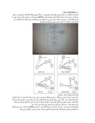 ‫ث‬-CALL DROPBACK
‫فرستد‬ ‫می‬ ) ‫(فرستنده‬ ‫میزبان‬ ‫شبکه‬ ‫به‬ ‫را‬ ‫مکالمه‬ ‫مبدا‬ ‫شبکه‬‫چک‬ ‫را‬ ‫خود‬ ‫داخلی‬ ‫اطالعات‬ ‫پایگاه‬ ‫میزبان‬ ‫شبکه‬ .
‫یک‬ ‫میزبان‬ ‫شبکه‬ ‫شماره‬ ‫نبود‬ ‫صورت‬ ‫در‬ ‫کند‬ ‫می‬‫پرسش‬‫به‬NPDB‫شماره‬ ‫جواب‬ ‫در‬ ‫و‬ ‫فرستد‬ ‫می‬‫یابی‬ ‫مسیر‬‫با‬
‫شماره‬ ‫و‬ ‫یابد‬ ‫می‬ ‫را‬ ‫شده‬ ‫گرفته‬ ‫شماره‬‫یابی‬ ‫مسیر‬‫به‬ ‫را‬ ‫مکالمه‬ ‫مبدا‬ ‫شبکه‬ ‫سپس‬ ‫گرداند‬ ‫برمی‬ ‫مبدا‬ ‫شبکه‬ ‫به‬ ‫را‬
‫شماره‬ ‫از‬ ‫استفاده‬ ‫با‬ ‫جدید‬ ‫شبکه‬‫یابی‬ ‫مسیر‬‫شکل‬ ‫گرداند‬ ‫برمی‬6
4-‫به‬ ‫مربوط‬ ‫مسائل‬‫د‬ ‫ترابر‬‫پذیری‬
1-4‫مشترک‬ ‫یک‬ ‫از‬ ‫شماره‬ ‫یک‬ ‫ارسال‬ ‫برای‬ ‫نیاز‬ ‫مورد‬ ‫زمان‬ ‫پورتینگ‬ ‫زمان‬ : ‫پورتینگ‬ ‫زمان‬ ‫یا‬ ‫ارسال‬ ‫زمان‬
‫دیگ‬ ‫مشترک‬ ‫به‬‫یک‬ ‫یابد‬ ‫افزایش‬ ‫ارسال‬ ‫زمان‬ ‫اگر‬ . ‫است‬ ‫ر‬‫گرایش‬‫از‬ ‫که‬ ‫دارد‬ ‫وجود‬‫ت‬ ‫پور‬‫کند‬ ‫خودداری‬ ‫کردن‬
2-4‫به‬ ‫هزینه‬ ‫افزایش‬ ‫به‬ ‫منجر‬ ‫اگر‬ ‫مکالمه‬ ‫برقراری‬ ‫هزینه‬ : ‫هزینه‬‫تور‬ ‫اپرا‬‫زیرساخت‬ ‫هزینه‬ ‫شامل‬ ‫که‬ ‫گردد‬
‫برای‬ ‫گردد‬ ‫می‬ ‫افزار‬ ‫نرم‬ ‫و‬ ‫افزار‬ ‫سخت‬ ‫برای‬‫یابی‬ ‫مسیر‬‫است‬ ‫نیاز‬ ‫مورد‬ ‫مجدد‬
3-4‫ه‬: ‫برداری‬ ‫بهره‬ ‫زینه‬‫تور‬ ‫اپرا‬‫برقراری‬ ‫در‬ ‫گذاری‬ ‫سرمایه‬ ‫به‬ ‫نیاز‬ ‫ها‬NPDB‫متمرکز‬ ‫نوع‬ ‫هر‬ ‫از‬ ‫که‬ ‫دارند‬
‫باشند‬ ‫می‬ ‫نگهداری‬ ‫و‬ ‫برداری‬ ‫بهره‬ ‫و‬ ‫توسعه‬ ‫ابتدایی‬ ‫هزینه‬ ‫نیازمند‬ ‫باشند‬ ‫سیستم‬ ‫خاص‬ ‫اختصاصی‬ ‫یا‬
Orig.
Old
SP
New
SP
1
3
Number
Porting
All Call Query
Orig.
Donor
SP
New
SP
3
5
Query on Release
Orig.
NPDBNPDB
New
SP
2
5
Drop back Onward Routing
1
2 release w/o RN
1
4 release w/t RN Orig.
New
SP
2
4
1
External or
integrated
External or
integrated
Centralized Centralized
Old
SP
Number
Porting
Old
SP
Number
Porting
Donor
SP
Donor
SP
Old
SP
Number
Porting
2 4
3
3
NPDBNPDB NPDBNPDB
NPDBNPDB
 