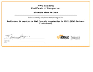 AWS Training
Certificate of Completion
Alexandre Alves da Costa
Has successfully completed the following course
Profissional de Negócios da AWS (lançado em setembro de 2015) (AWS Business
Professional)
Director, Training & Certification
12/7/2016
Date
 