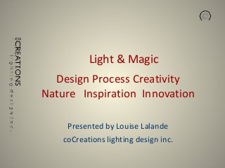  
 
Design	Process	Creativity 
Nature			Inspiration		Innovation
!
Presented	by	Louise	Lalande	
coCreations	lighting	design	inc.
Light	&	Magic
 