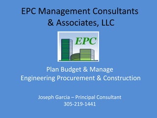 EPC Management Consultants
& Associates, LLC
Plan Budget & Manage
Engineering Procurement & Construction
Joseph Garcia – Principal Consultant
305-219-1441
 