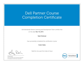 Dell Worldwide Partner Learning and Development Team certifies that
on this date
Dell Partner Course
Completion Certificate
has successfully completed the certification course
Greg Davis
Vice President and General Manager
of Global Commercial Channels
Valid for one year from date of issue
Nadir Shahzad
Vostro Sales
Nov 18, 2014
 