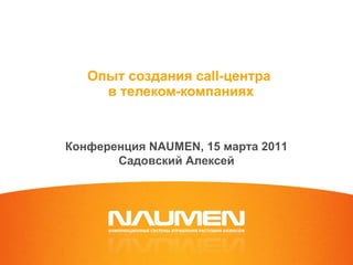 Опыт создания  call -центра  в телеком-компаниях Конференция  NAUMEN,  15 марта 2011 Садовский Алексей 